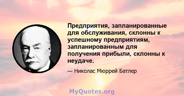 Предприятия, запланированные для обслуживания, склонны к успешному предприятиям, запланированным для получения прибыли, склонны к неудаче.