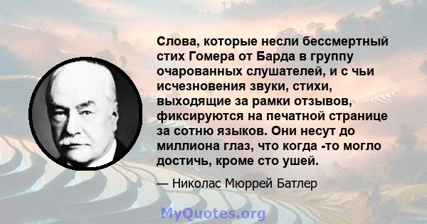 Слова, которые несли бессмертный стих Гомера от Барда в группу очарованных слушателей, и с чьи исчезновения звуки, стихи, выходящие за рамки отзывов, фиксируются на печатной странице за сотню языков. Они несут до