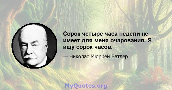 Сорок четыре часа недели не имеет для меня очарования. Я ищу сорок часов.