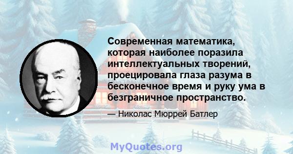 Современная математика, которая наиболее поразила интеллектуальных творений, проецировала глаза разума в бесконечное время и руку ума в безграничное пространство.