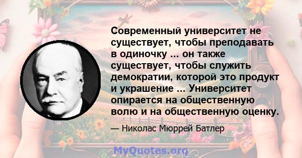 Современный университет не существует, чтобы преподавать в одиночку ... он также существует, чтобы служить демократии, которой это продукт и украшение ... Университет опирается на общественную волю и на общественную