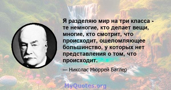 Я разделяю мир на три класса - те немногие, кто делает вещи, многие, кто смотрит, что происходит, ошеломляющее большинство, у которых нет представления о том, что происходит.