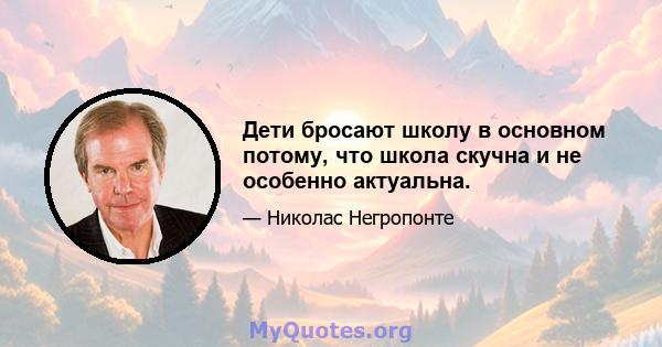 Дети бросают школу в основном потому, что школа скучна и не особенно актуальна.