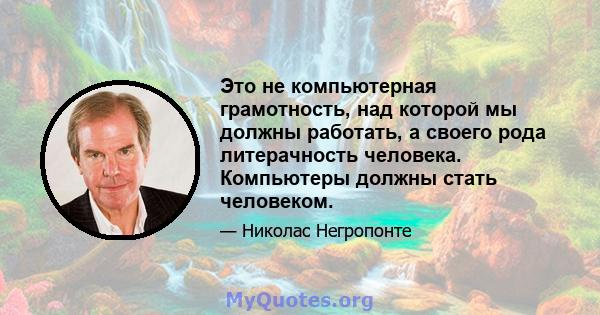 Это не компьютерная грамотность, над которой мы должны работать, а своего рода литерачность человека. Компьютеры должны стать человеком.