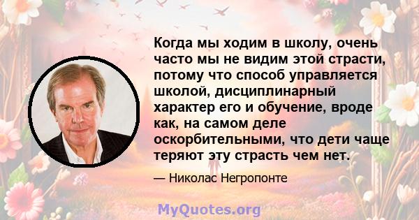 Когда мы ходим в школу, очень часто мы не видим этой страсти, потому что способ управляется школой, дисциплинарный характер его и обучение, вроде как, на самом деле оскорбительными, что дети чаще теряют эту страсть чем