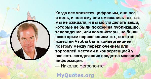 Когда все является цифровым, они все 1 и ноль, и поэтому они смешались так, как мы не ожидали, и вы могли делать вещи, которые не были похожи на публикацию, телевидение, или компьютеры, но были некоторым пересечением