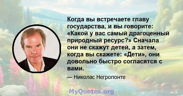 Когда вы встречаете главу государства, и вы говорите: «Какой у вас самый драгоценный природный ресурс?» Сначала они не скажут детей, а затем, когда вы скажете: «Дети», они довольно быстро согласятся с вами.