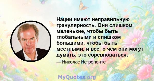 Нации имеют неправильную гранулярность. Они слишком маленькие, чтобы быть глобальными и слишком большими, чтобы быть местными, и все, о чем они могут думать, это соревноваться.