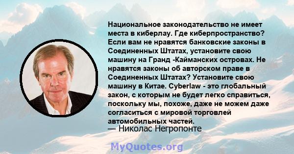 Национальное законодательство не имеет места в киберлау. Где киберпространство? Если вам не нравятся банковские законы в Соединенных Штатах, установите свою машину на Гранд -Кайманских островах. Не нравятся законы об