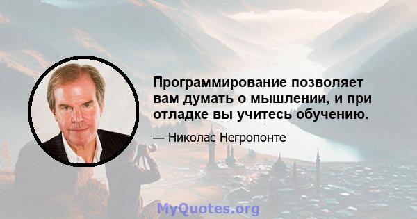 Программирование позволяет вам думать о мышлении, и при отладке вы учитесь обучению.