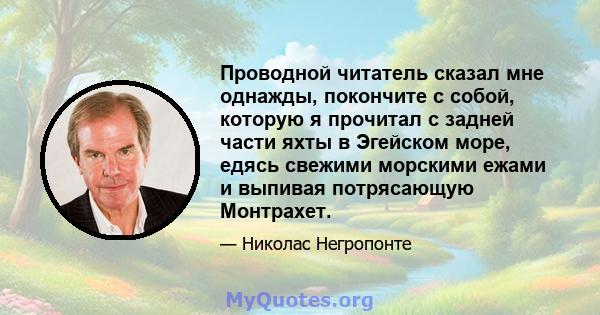 Проводной читатель сказал мне однажды, покончите с собой, которую я прочитал с задней части яхты в Эгейском море, едясь свежими морскими ежами и выпивая потрясающую Монтрахет.