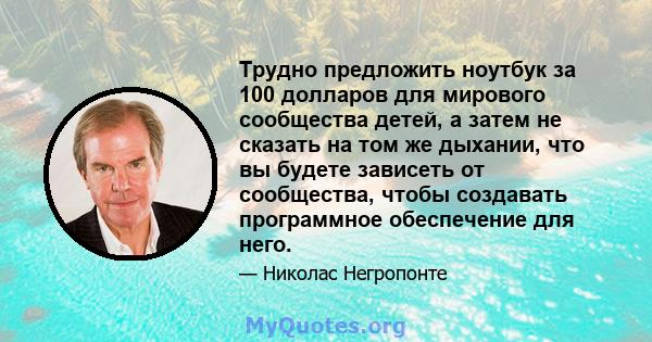 Трудно предложить ноутбук за 100 долларов для мирового сообщества детей, а затем не сказать на том же дыхании, что вы будете зависеть от сообщества, чтобы создавать программное обеспечение для него.