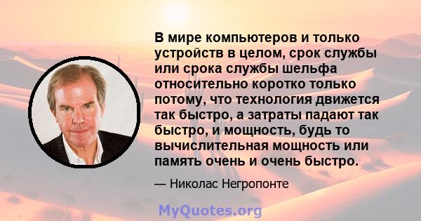 В мире компьютеров и только устройств в целом, срок службы или срока службы шельфа относительно коротко только потому, что технология движется так быстро, а затраты падают так быстро, и мощность, будь то вычислительная