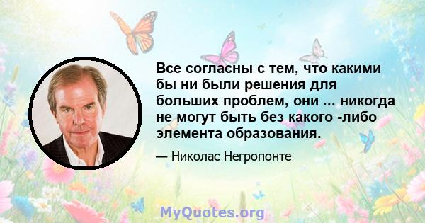 Все согласны с тем, что какими бы ни были решения для больших проблем, они ... никогда не могут быть без какого -либо элемента образования.