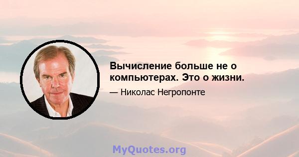 Вычисление больше не о компьютерах. Это о жизни.