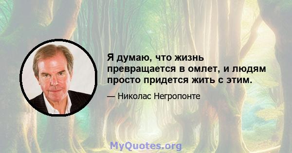 Я думаю, что жизнь превращается в омлет, и людям просто придется жить с этим.