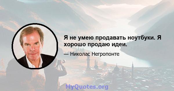 Я не умею продавать ноутбуки. Я хорошо продаю идеи.