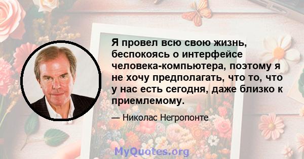 Я провел всю свою жизнь, беспокоясь о интерфейсе человека-компьютера, поэтому я не хочу предполагать, что то, что у нас есть сегодня, даже близко к приемлемому.