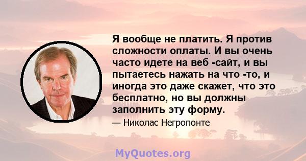 Я вообще не платить. Я против сложности оплаты. И вы очень часто идете на веб -сайт, и вы пытаетесь нажать на что -то, и иногда это даже скажет, что это бесплатно, но вы должны заполнить эту форму.