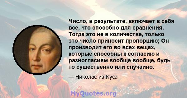 Число, в результате, включает в себя все, что способно для сравнения. Тогда это не в количестве, только это число приносит пропорцию; Он производит его во всех вещах, которые способны к согласию и разногласиям вообще