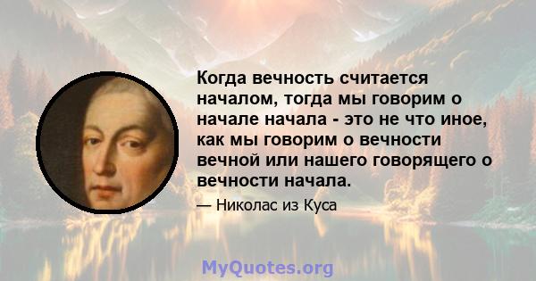 Когда вечность считается началом, тогда мы говорим о начале начала - это не что иное, как мы говорим о вечности вечной или нашего говорящего о вечности начала.