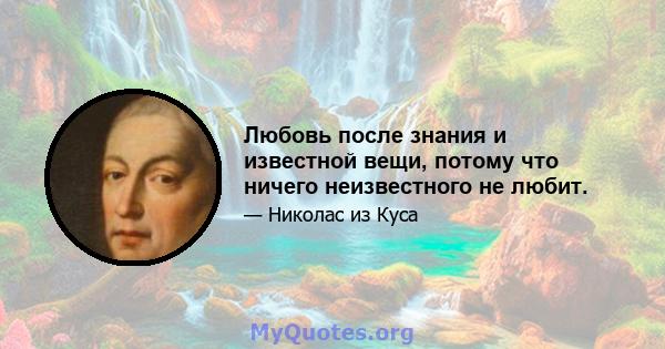 Любовь после знания и известной вещи, потому что ничего неизвестного не любит.