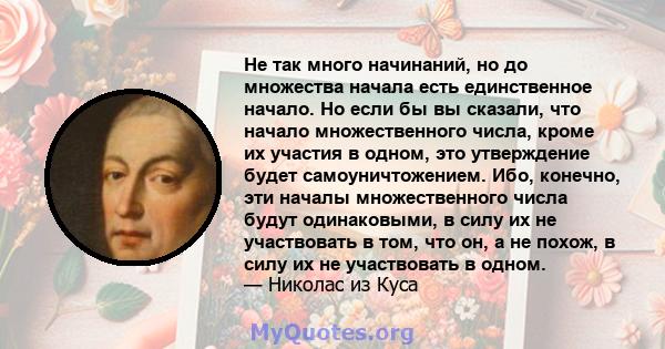 Не так много начинаний, но до множества начала есть единственное начало. Но если бы вы сказали, что начало множественного числа, кроме их участия в одном, это утверждение будет самоуничтожением. Ибо, конечно, эти началы 