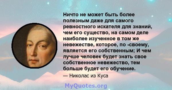 Ничто не может быть более полезным даже для самого ревностного искателя для знаний, чем его существо, на самом деле наиболее изученное в том же невежестве, которое, по -своему, является его собственным; И чем лучше