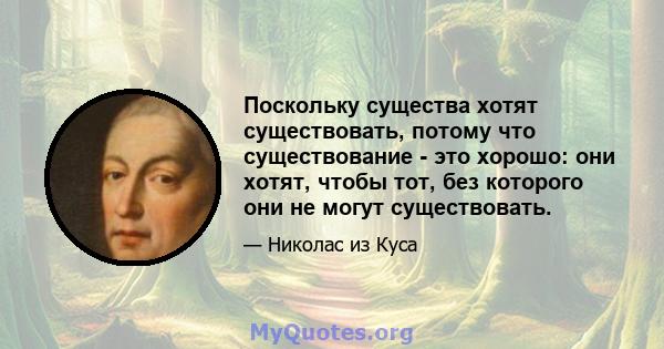 Поскольку существа хотят существовать, потому что существование - это хорошо: они хотят, чтобы тот, без которого они не могут существовать.