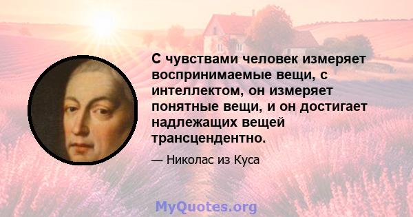 С чувствами человек измеряет воспринимаемые вещи, с интеллектом, он измеряет понятные вещи, и он достигает надлежащих вещей трансцендентно.