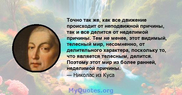 Точно так же, как все движение происходит от неподвижной причины, так и все делится от неделимой причины. Тем не менее, этот видимый, телесный мир, несомненно, от делительного характера, поскольку то, что является