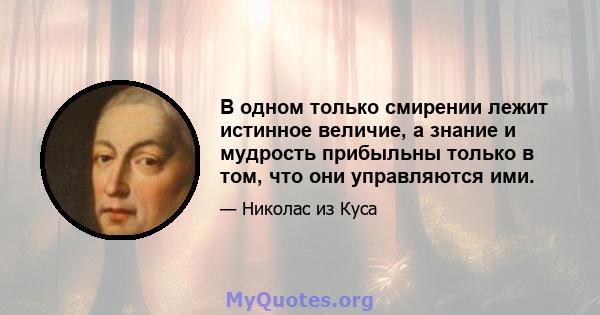 В одном только смирении лежит истинное величие, а знание и мудрость прибыльны только в том, что они управляются ими.