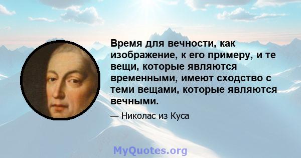 Время для вечности, как изображение, к его примеру, и те вещи, которые являются временными, имеют сходство с теми вещами, которые являются вечными.