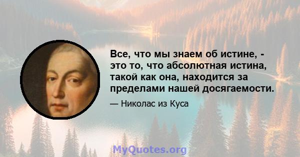 Все, что мы знаем об истине, - это то, что абсолютная истина, такой как она, находится за пределами нашей досягаемости.