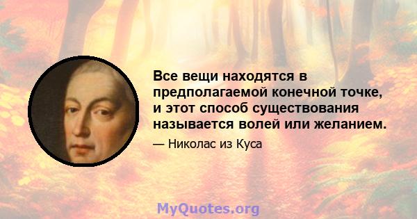 Все вещи находятся в предполагаемой конечной точке, и этот способ существования называется волей или желанием.