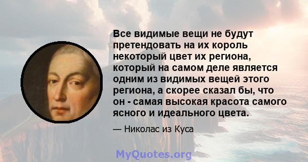 Все видимые вещи не будут претендовать на их король некоторый цвет их региона, который на самом деле является одним из видимых вещей этого региона, а скорее сказал бы, что он - самая высокая красота самого ясного и