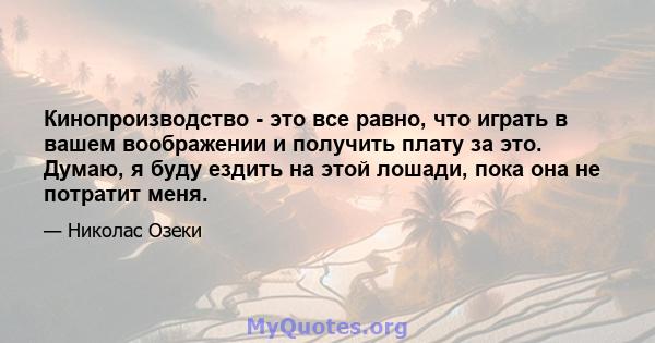 Кинопроизводство - это все равно, что играть в вашем воображении и получить плату за это. Думаю, я буду ездить на этой лошади, пока она не потратит меня.