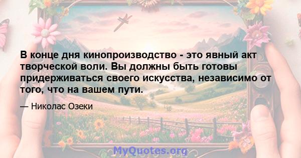 В конце дня кинопроизводство - это явный акт творческой воли. Вы должны быть готовы придерживаться своего искусства, независимо от того, что на вашем пути.