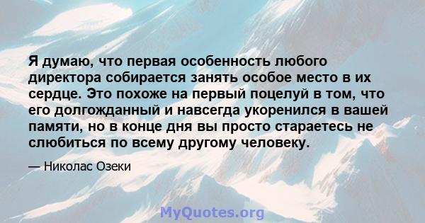 Я думаю, что первая особенность любого директора собирается занять особое место в их сердце. Это похоже на первый поцелуй в том, что его долгожданный и навсегда укоренился в вашей памяти, но в конце дня вы просто