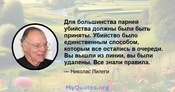 Для большинства парней убийства должны были быть приняты. Убийство было единственным способом, которым все остались в очереди. Вы вышли из линии, вы были удалены. Все знали правила.