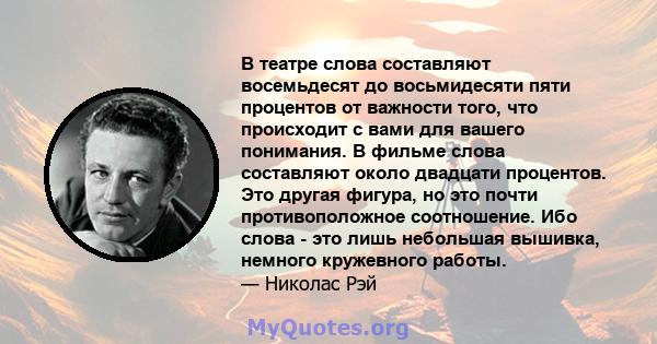 В театре слова составляют восемьдесят до восьмидесяти пяти процентов от важности того, что происходит с вами для вашего понимания. В фильме слова составляют около двадцати процентов. Это другая фигура, но это почти