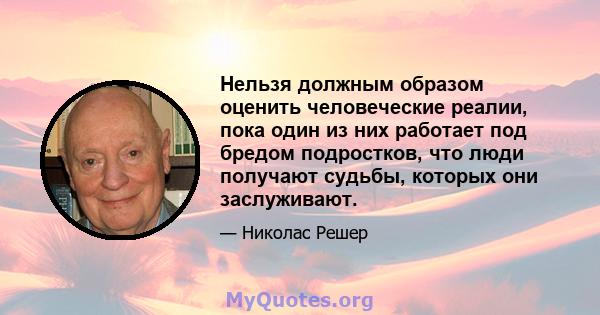 Нельзя должным образом оценить человеческие реалии, пока один из них работает под бредом подростков, что люди получают судьбы, которых они заслуживают.