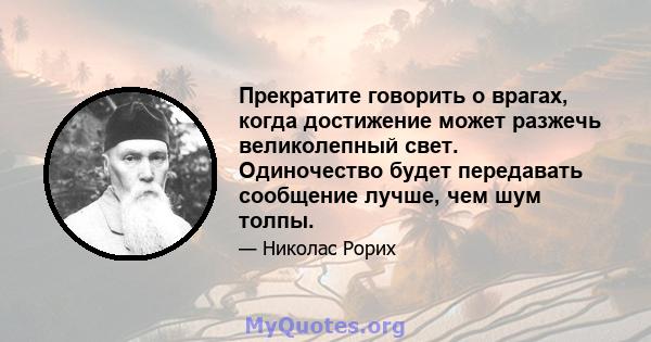 Прекратите говорить о врагах, когда достижение может разжечь великолепный свет. Одиночество будет передавать сообщение лучше, чем шум толпы.