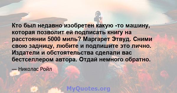 Кто был недавно изобретен какую -то машину, которая позволит ей подписать книгу на расстоянии 5000 миль? Маргарет Этвуд. Сними свою задницу, любите и подпишите это лично. Издатели и обстоятельства сделали вас