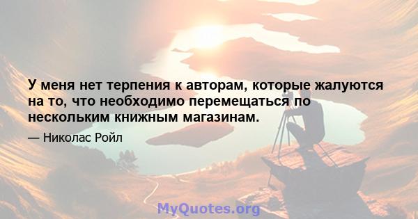 У меня нет терпения к авторам, которые жалуются на то, что необходимо перемещаться по нескольким книжным магазинам.