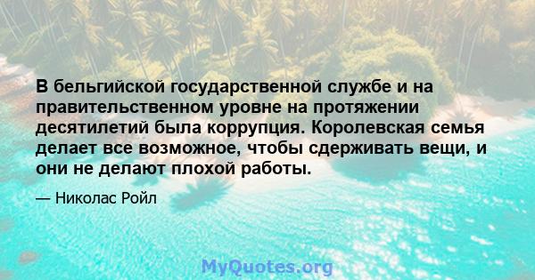 В бельгийской государственной службе и на правительственном уровне на протяжении десятилетий была коррупция. Королевская семья делает все возможное, чтобы сдерживать вещи, и они не делают плохой работы.