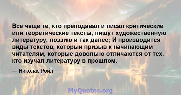 Все чаще те, кто преподавал и писал критические или теоретические тексты, пишут художественную литературу, поэзию и так далее; И производится виды текстов, который призыв к начинающим читателям, которые довольно