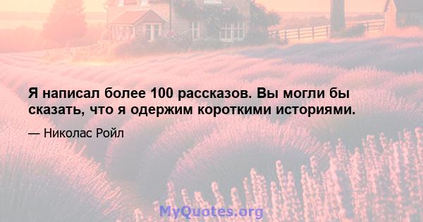 Я написал более 100 рассказов. Вы могли бы сказать, что я одержим короткими историями.