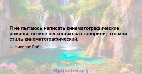 Я не пытаюсь написать кинематографические романы, но мне несколько раз говорили, что мой стиль кинематографический.