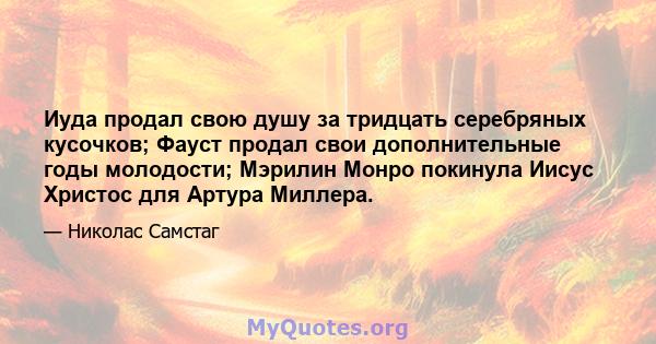 Иуда продал свою душу за тридцать серебряных кусочков; Фауст продал свои дополнительные годы молодости; Мэрилин Монро покинула Иисус Христос для Артура Миллера.